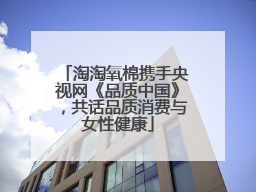 淘淘氧棉携手央视网《品质中国》，共话品质消费与女性健康