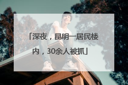 深夜，昆明一居民楼内，30余人被抓