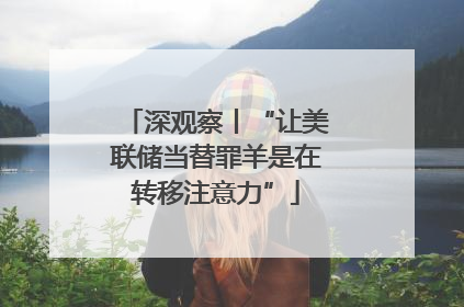 深观察丨“让美联储当替罪羊是在转移注意力”