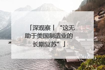 深观察丨“这无助于美国制造业的长期复苏”