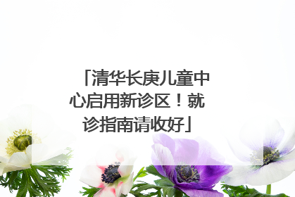 清华长庚儿童中心启用新诊区！就诊指南请收好