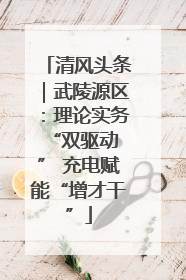 清风头条｜武陵源区：理论实务“双驱动 ” 充电赋能“增才干”