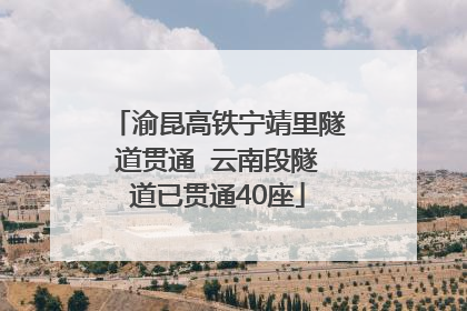 渝昆高铁宁靖里隧道贯通  云南段隧道已贯通40座