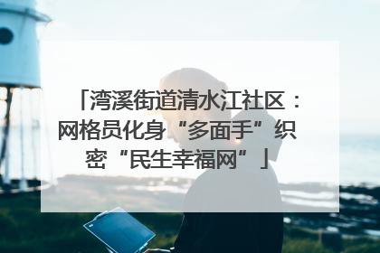 湾溪街道清水江社区：网格员化身“多面手”织密“民生幸福网”