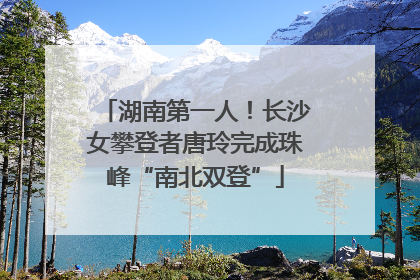 湖南第一人！长沙女攀登者唐玲完成珠峰“南北双登”