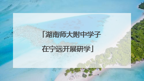 湖南师大附中学子在宁远开展研学