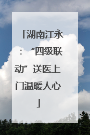 湖南江永：“四级联动”送医上门温暖人心