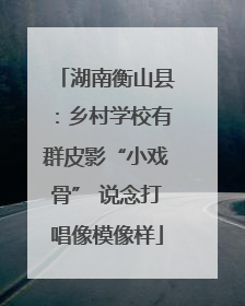湖南衡山县：乡村学校有群皮影“小戏骨” 说念打唱像模像样