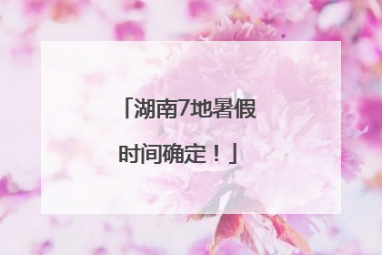 湖南7地暑假时间确定！