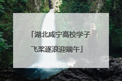 湖北咸宁高校学子飞桨逐浪迎端午