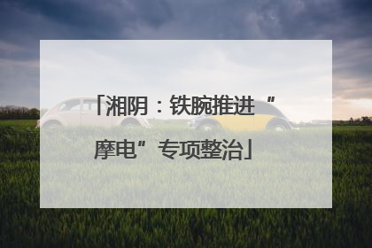 湘阴：铁腕推进“摩电”专项整治