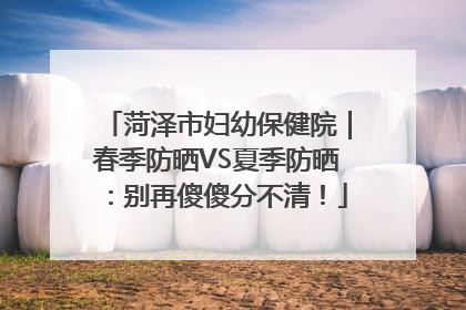 菏泽市妇幼保健院｜春季防晒VS夏季防晒：别再傻傻分不清！