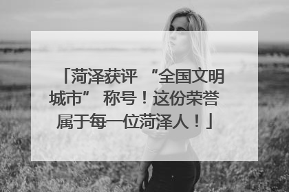 菏泽获评 “全国文明城市” 称号！这份荣誉属于每一位菏泽人！