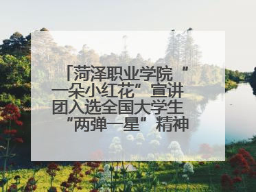 菏泽职业学院“一朵小红花”宣讲团入选全国大学生“两弹一星”精神宣讲团