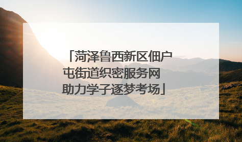 菏泽鲁西新区佃户屯街道织密服务网 助力学子逐梦考场
