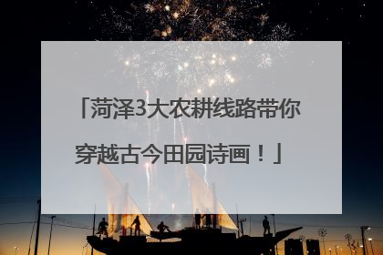 菏泽3大农耕线路带你穿越古今田园诗画！