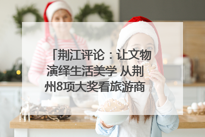 荆江评论：让文物演绎生活美学 从荆州8项大奖看旅游商品3.0时代