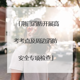 荆门消防开展高考考点及周边消防安全专项检查