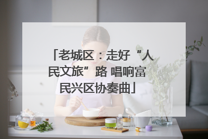 老城区：走好“人民文旅”路 唱响富民兴区协奏曲