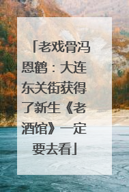 老戏骨冯恩鹤：大连东关街获得了新生《老酒馆》一定要去看