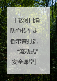 老河口消防宣传车走街串巷打造“流动式”安全课堂