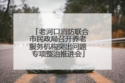 老河口消防联合市民政局召开养老服务机构突出问题专项整治推进会