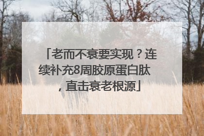 老而不衰要实现？连续补充8周胶原蛋白肽，直击衰老根源