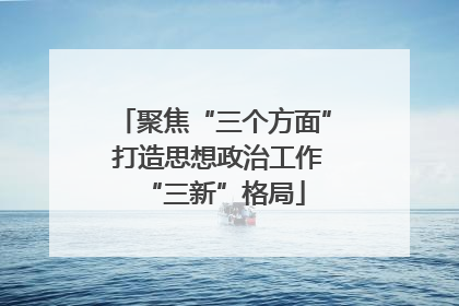 聚焦“三个方面” 打造思想政治工作“三新”格局