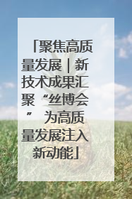聚焦高质量发展｜新技术成果汇聚“丝博会” 为高质量发展注入新动能