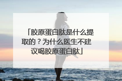 胶原蛋白肽是什么提取的？为什么医生不建议喝胶原蛋白肽
