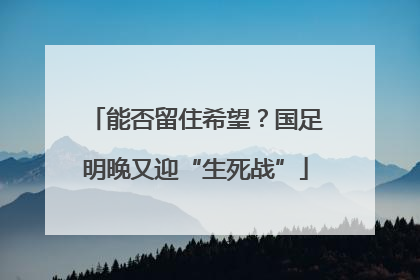 能否留住希望？国足明晚又迎“生死战”