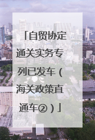 自贸协定通关实务专列已发车（海关政策直通车②）