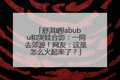 舒淇晒labubu和哭娃合影：一同去郊游！网友：这是怎么火起来了？