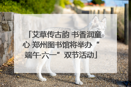 艾草传古韵 书香润童心 郑州图书馆将举办“端午·六一”双节活动
