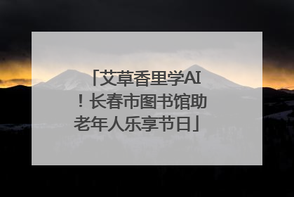 艾草香里学AI！长春市图书馆助老年人乐享节日