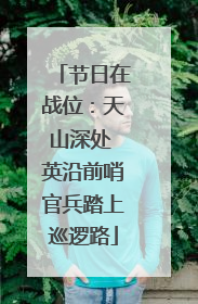节日在战位：天山深处 英沿前哨官兵踏上巡逻路