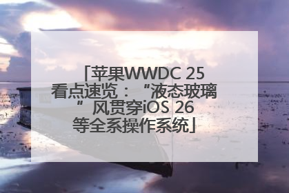 苹果WWDC 25看点速览：“液态玻璃”风贯穿iOS 26等全系操作系统