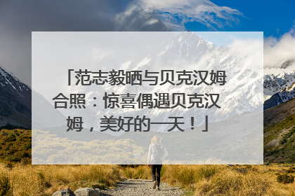 范志毅晒与贝克汉姆合照：惊喜偶遇贝克汉姆，美好的一天！