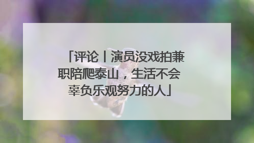 评论丨演员没戏拍兼职陪爬泰山，生活不会辜负乐观努力的人