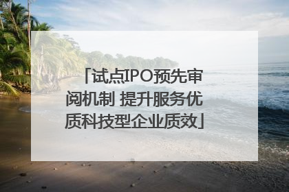 试点IPO预先审阅机制 提升服务优质科技型企业质效