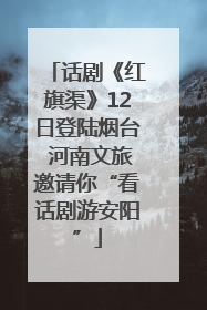 话剧《红旗渠》12日登陆烟台 河南文旅邀请你“看话剧游安阳”