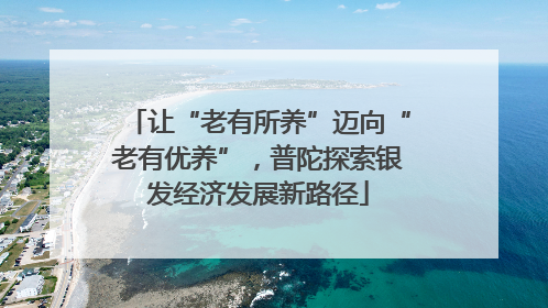 让“老有所养”迈向“老有优养”，普陀探索银发经济发展新路径