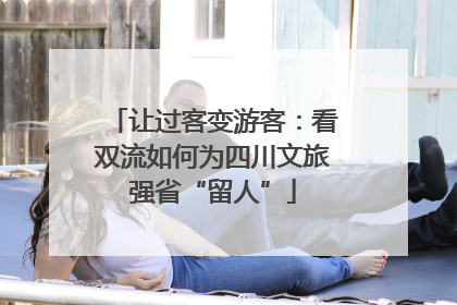 让过客变游客：看双流如何为四川文旅强省“留人”
