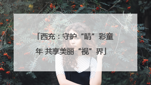 西充：守护“睛”彩童年 共享美丽“视”界