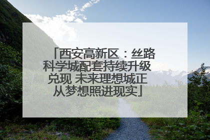 西安高新区：丝路科学城配套持续升级兑现 未来理想城正从梦想照进现实