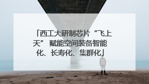 西工大研制芯片“飞上天” 赋能空间装备智能化、长寿化、集群化