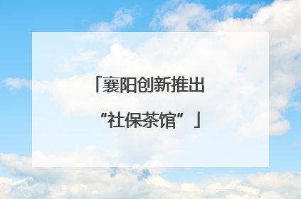 襄阳创新推出“社保茶馆”