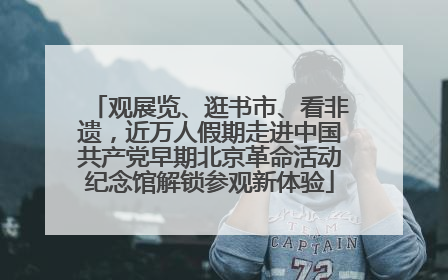 观展览、逛书市、看非遗，近万人假期走进中国共产党早期北京革命活动纪念馆解锁参观新体验