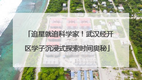 追星就追科学家！武汉经开区学子沉浸式探索时间奥秘