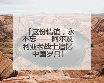 这份情谊，永不忘——阿尔及利亚老战士追忆中国岁月